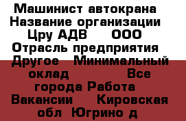 Машинист автокрана › Название организации ­ Цру АДВ777, ООО › Отрасль предприятия ­ Другое › Минимальный оклад ­ 55 000 - Все города Работа » Вакансии   . Кировская обл.,Югрино д.